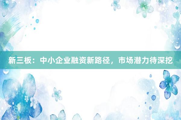 新三板：中小企业融资新路径，市场潜力待深挖