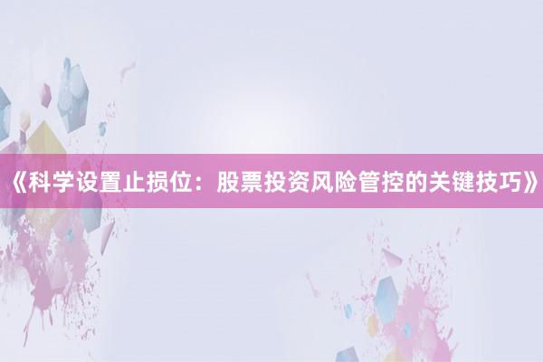 《科学设置止损位：股票投资风险管控的关键技巧》