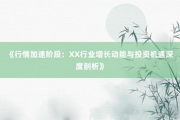 《行情加速阶段：XX行业增长动能与投资机遇深度剖析》