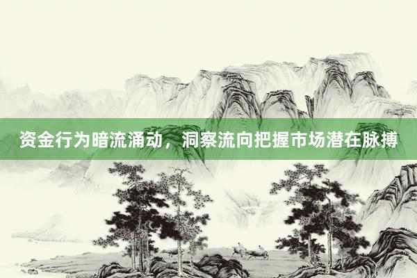 资金行为暗流涌动，洞察流向把握市场潜在脉搏