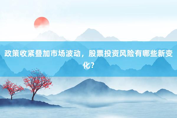 政策收紧叠加市场波动，股票投资风险有哪些新变化？