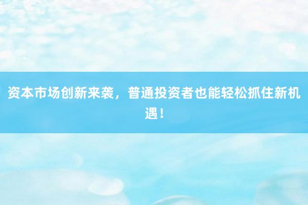 资本市场创新来袭，普通投资者也能轻松抓住新机遇！