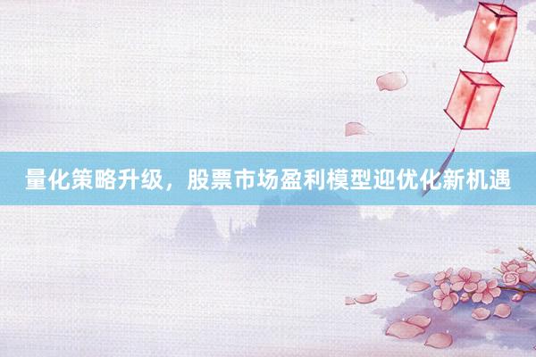 量化策略升级，股票市场盈利模型迎优化新机遇