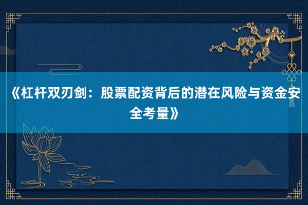 《杠杆双刃剑：股票配资背后的潜在风险与资金安全考量》