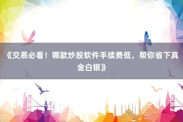 《交易必看！哪款炒股软件手续费低，帮你省下真金白银》