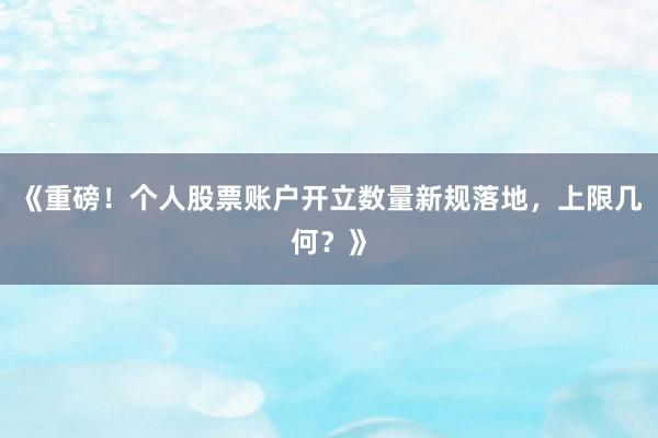 《重磅！个人股票账户开立数量新规落地，上限几何？》