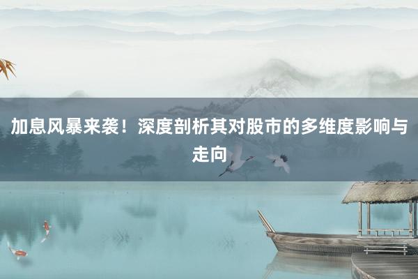 加息风暴来袭！深度剖析其对股市的多维度影响与走向