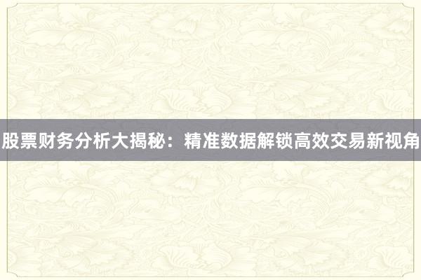 股票财务分析大揭秘：精准数据解锁高效交易新视角