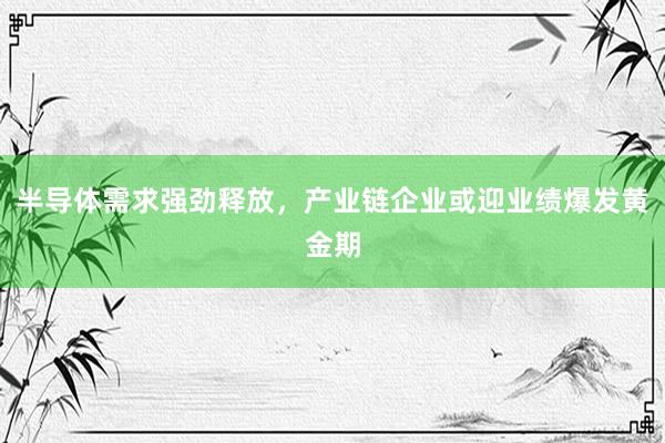 半导体需求强劲释放，产业链企业或迎业绩爆发黄金期
