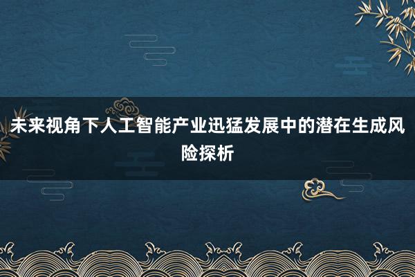 未来视角下人工智能产业迅猛发展中的潜在生成风险探析