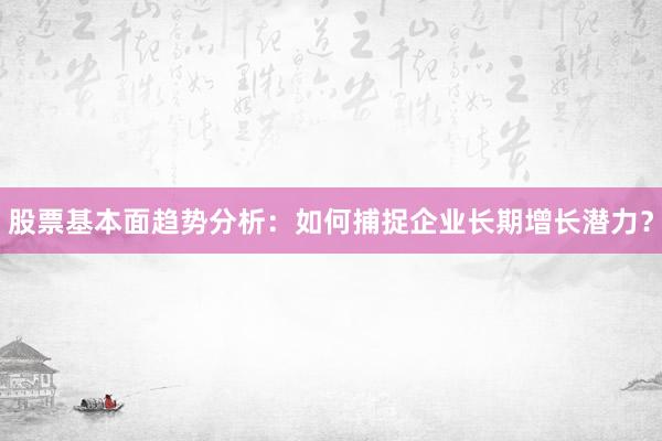 股票基本面趋势分析：如何捕捉企业长期增长潜力？