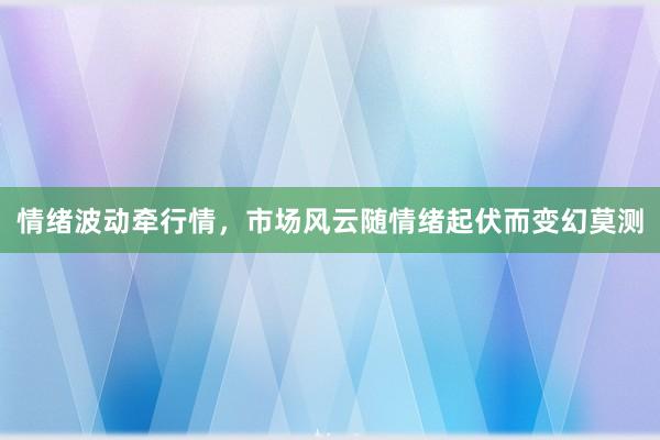 情绪波动牵行情，市场风云随情绪起伏而变幻莫测