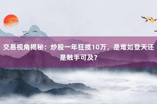 交易视角揭秘：炒股一年狂揽10万，是难如登天还是触手可及？