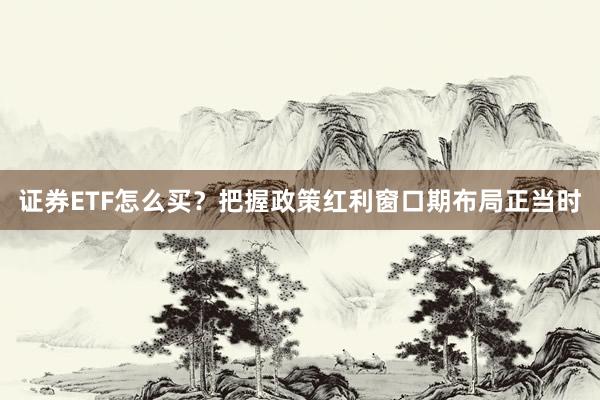证券ETF怎么买？把握政策红利窗口期布局正当时