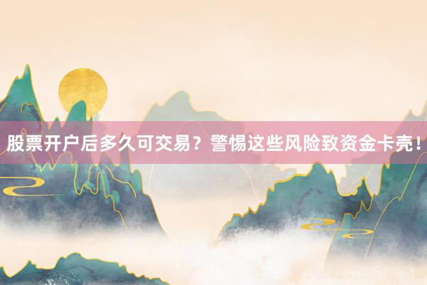 股票开户后多久可交易？警惕这些风险致资金卡壳！