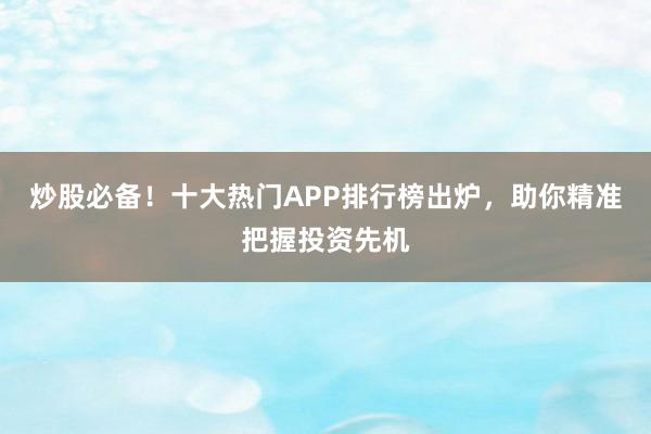 炒股必备！十大热门APP排行榜出炉，助你精准把握投资先机