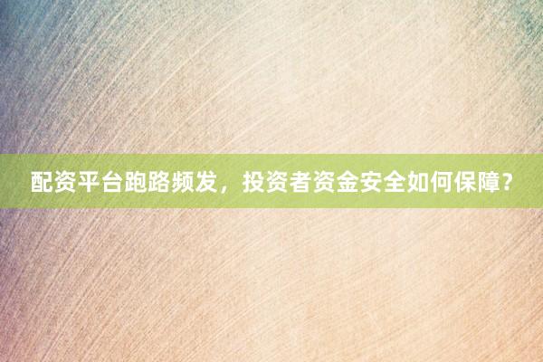 配资平台跑路频发，投资者资金安全如何保障？