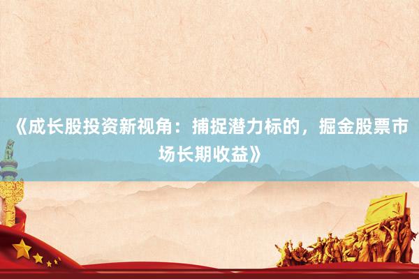 《成长股投资新视角：捕捉潜力标的，掘金股票市场长期收益》
