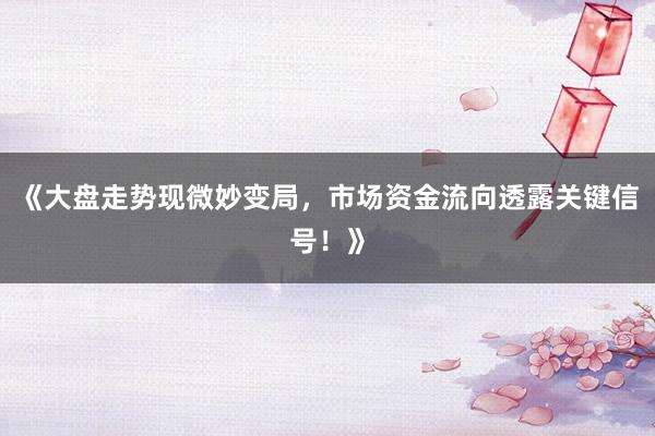 《大盘走势现微妙变局，市场资金流向透露关键信号！》