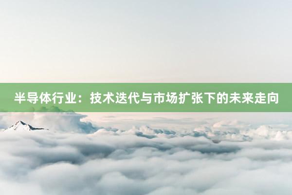 半导体行业：技术迭代与市场扩张下的未来走向