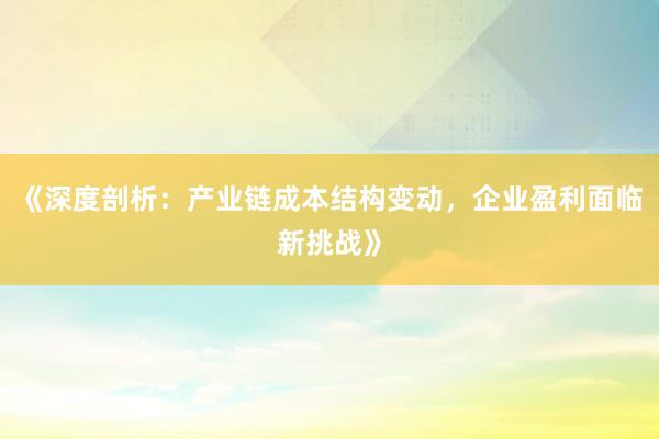 《深度剖析：产业链成本结构变动，企业盈利面临新挑战》