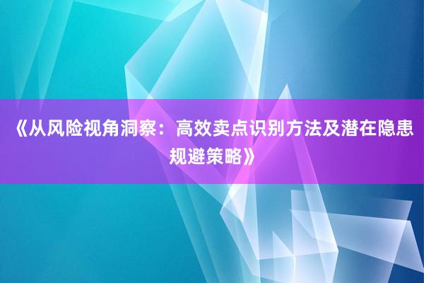 《从风险视角洞察：高效卖点识别方法及潜在隐患规避策略》