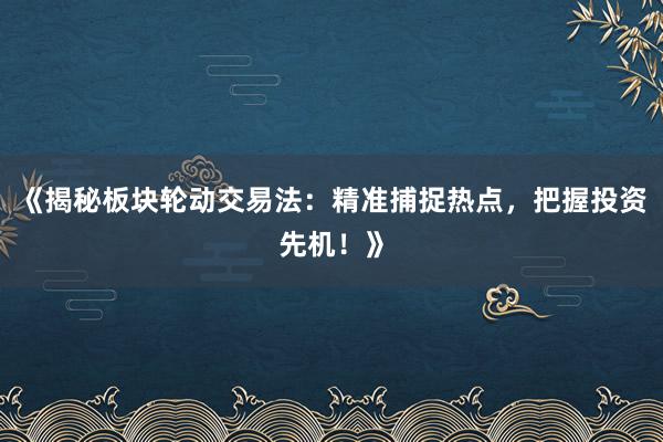 《揭秘板块轮动交易法：精准捕捉热点，把握投资先机！》