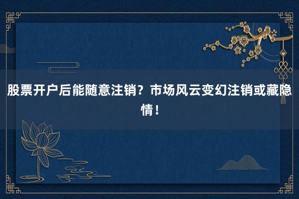 股票开户后能随意注销？市场风云变幻注销或藏隐情！