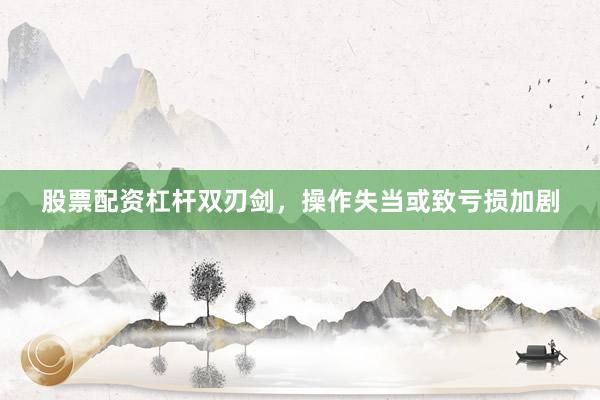 股票配资杠杆双刃剑，操作失当或致亏损加剧