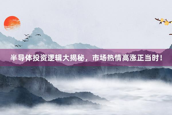 半导体投资逻辑大揭秘，市场热情高涨正当时！
