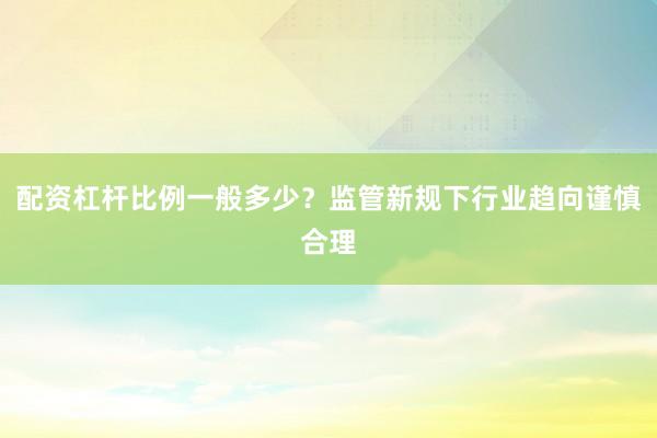 配资杠杆比例一般多少？监管新规下行业趋向谨慎合理