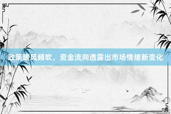 政策暖风频吹，资金流向透露出市场情绪新变化