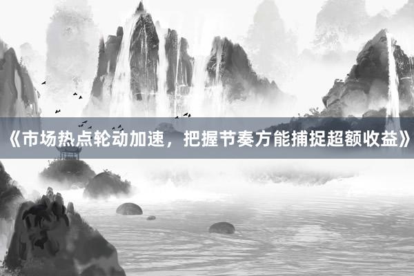 《市场热点轮动加速，把握节奏方能捕捉超额收益》
