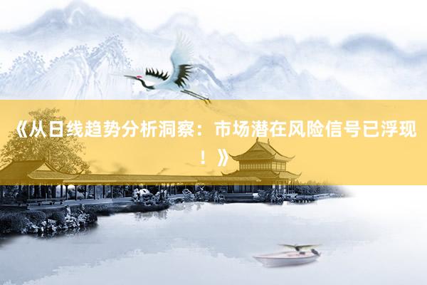 《从日线趋势分析洞察：市场潜在风险信号已浮现！》