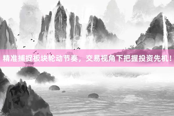 精准捕捉板块轮动节奏，交易视角下把握投资先机！
