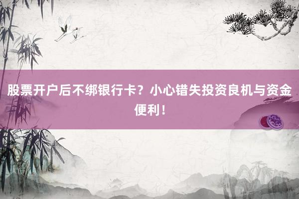 股票开户后不绑银行卡？小心错失投资良机与资金便利！