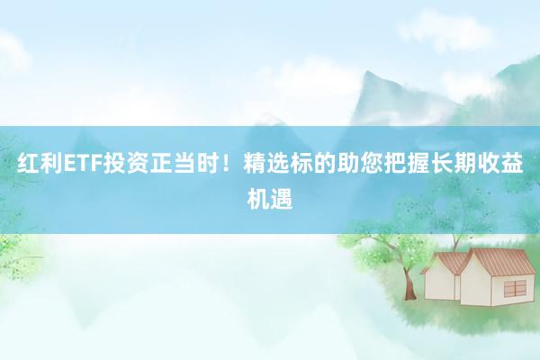 红利ETF投资正当时！精选标的助您把握长期收益机遇