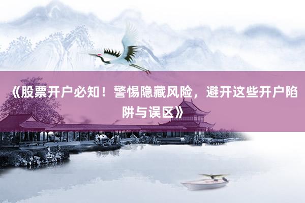 《股票开户必知！警惕隐藏风险，避开这些开户陷阱与误区》