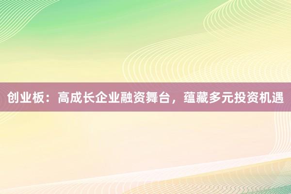 创业板：高成长企业融资舞台，蕴藏多元投资机遇