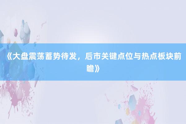 《大盘震荡蓄势待发，后市关键点位与热点板块前瞻》