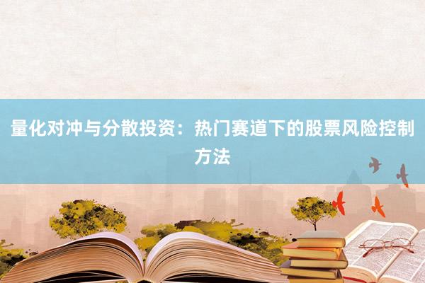量化对冲与分散投资：热门赛道下的股票风险控制方法