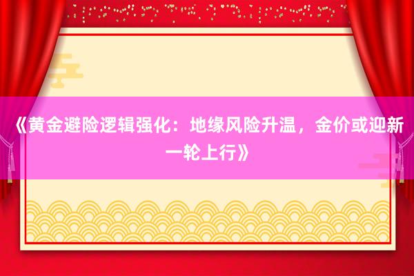 《黄金避险逻辑强化：地缘风险升温，金价或迎新一轮上行》