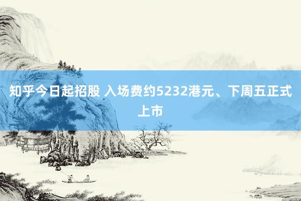 知乎今日起招股 入场费约5232港元、下周五正式上市