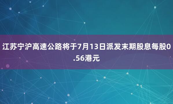 江苏宁沪高速公路将于7月13日派发末期股息每股0.56港元
