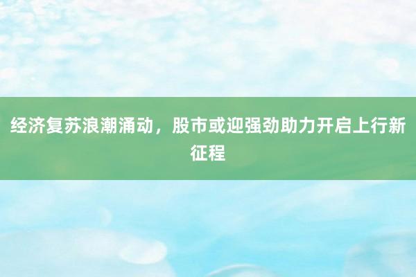 经济复苏浪潮涌动，股市或迎强劲助力开启上行新征程
