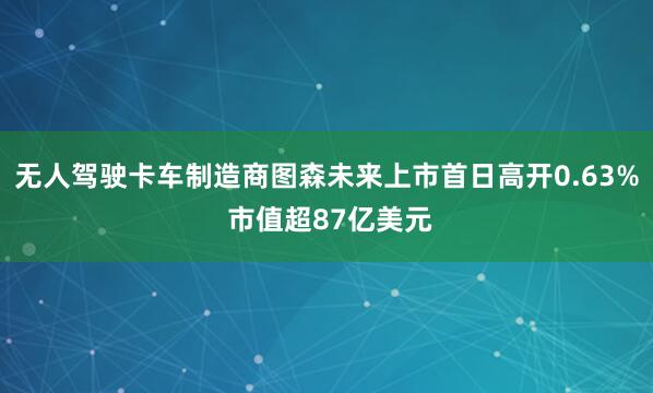 无人驾驶卡车制造商图森未来上市首日高开0.63% 市值超87亿美元