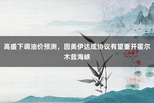 高盛下调油价预测，因美伊达成协议有望重开霍尔木兹海峡