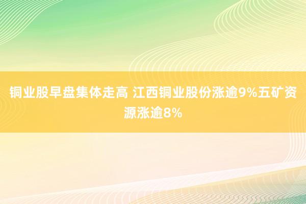 铜业股早盘集体走高 江西铜业股份涨逾9%五矿资源涨逾8%