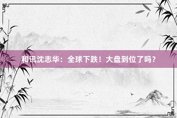 和讯沈志华：全球下跌！大盘到位了吗？