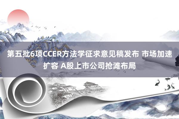 第五批6项CCER方法学征求意见稿发布 市场加速扩容 A股上市公司抢滩布局